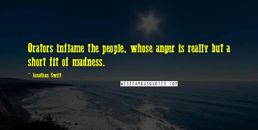 Jonathan Swift Quotes: Orators inflame the people, whose anger is really but a short fit of madness.