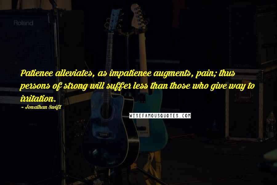 Jonathan Swift Quotes: Patience alleviates, as impatience augments, pain; thus persons of strong will suffer less than those who give way to irritation.