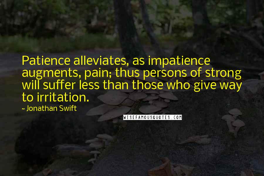 Jonathan Swift Quotes: Patience alleviates, as impatience augments, pain; thus persons of strong will suffer less than those who give way to irritation.