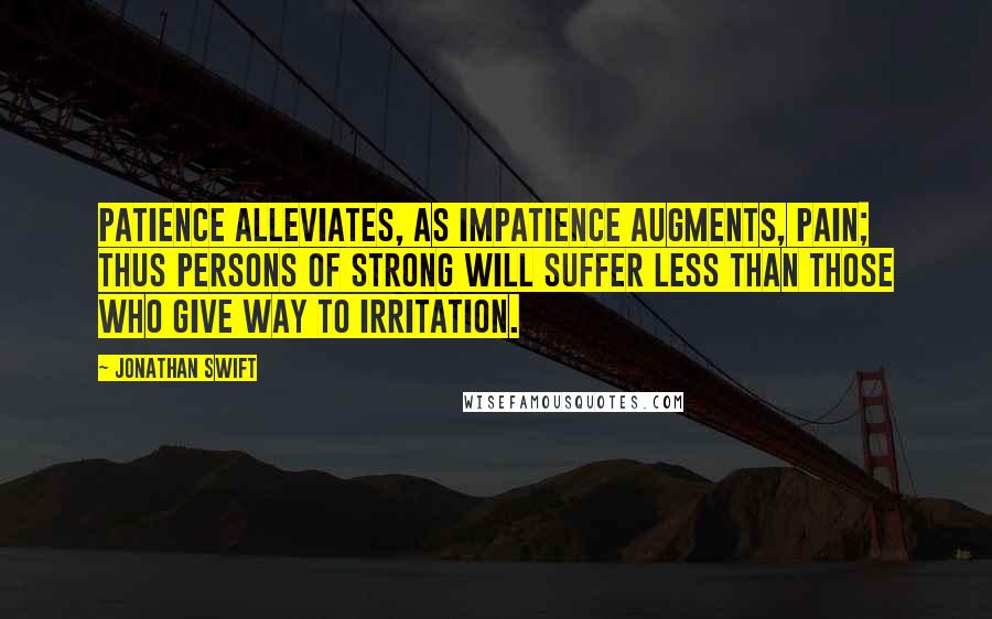 Jonathan Swift Quotes: Patience alleviates, as impatience augments, pain; thus persons of strong will suffer less than those who give way to irritation.