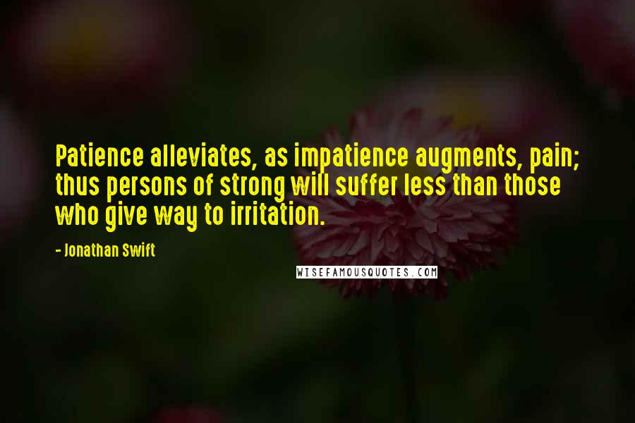 Jonathan Swift Quotes: Patience alleviates, as impatience augments, pain; thus persons of strong will suffer less than those who give way to irritation.