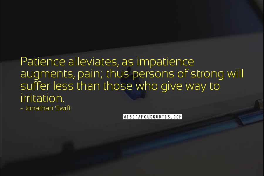 Jonathan Swift Quotes: Patience alleviates, as impatience augments, pain; thus persons of strong will suffer less than those who give way to irritation.