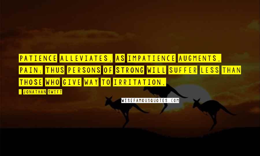 Jonathan Swift Quotes: Patience alleviates, as impatience augments, pain; thus persons of strong will suffer less than those who give way to irritation.