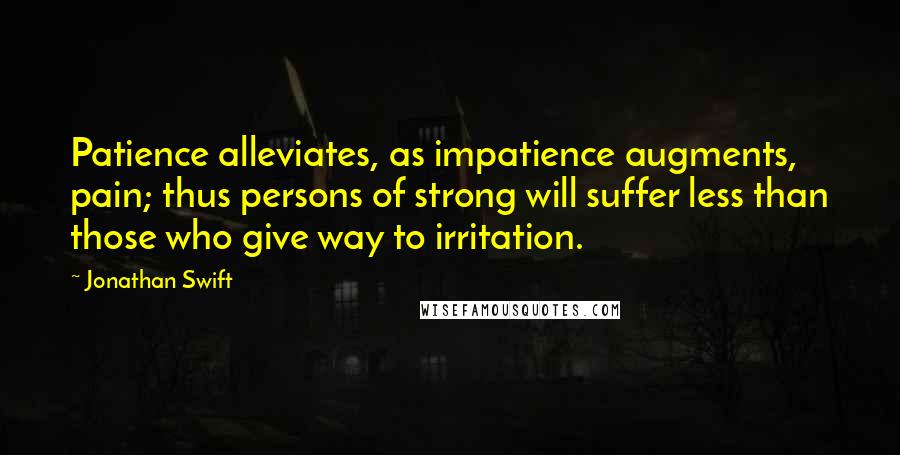 Jonathan Swift Quotes: Patience alleviates, as impatience augments, pain; thus persons of strong will suffer less than those who give way to irritation.
