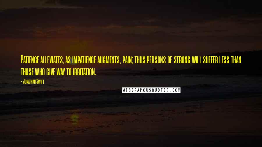 Jonathan Swift Quotes: Patience alleviates, as impatience augments, pain; thus persons of strong will suffer less than those who give way to irritation.