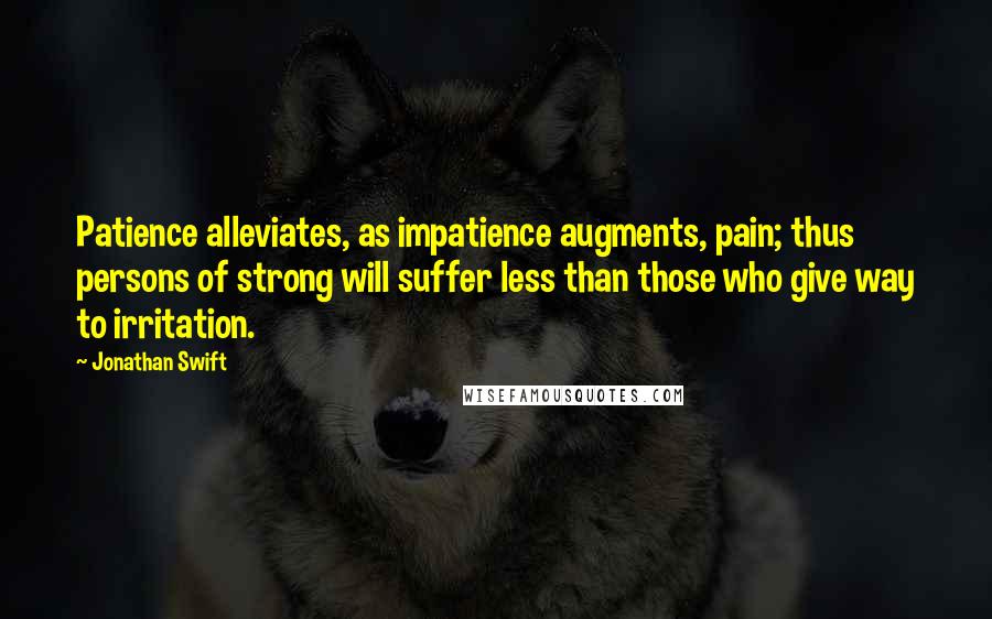 Jonathan Swift Quotes: Patience alleviates, as impatience augments, pain; thus persons of strong will suffer less than those who give way to irritation.