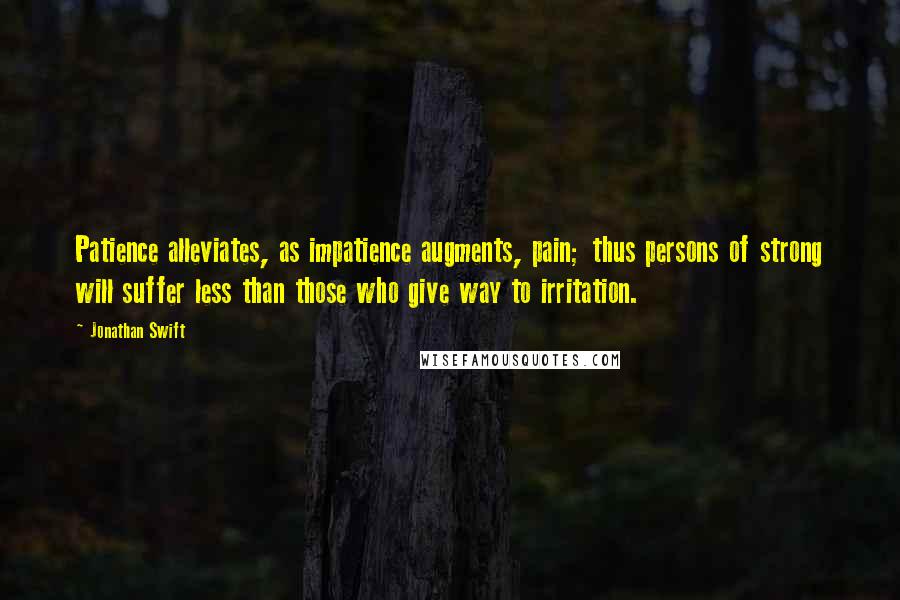 Jonathan Swift Quotes: Patience alleviates, as impatience augments, pain; thus persons of strong will suffer less than those who give way to irritation.