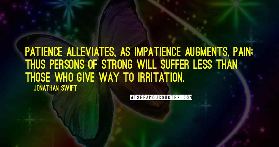 Jonathan Swift Quotes: Patience alleviates, as impatience augments, pain; thus persons of strong will suffer less than those who give way to irritation.