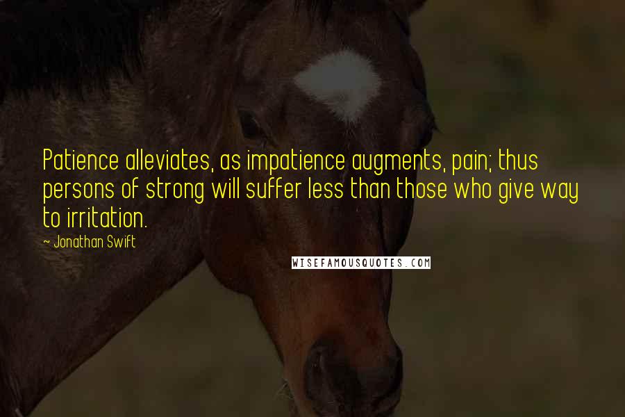 Jonathan Swift Quotes: Patience alleviates, as impatience augments, pain; thus persons of strong will suffer less than those who give way to irritation.