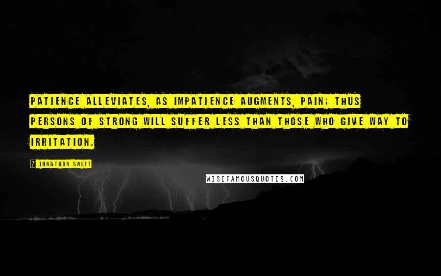 Jonathan Swift Quotes: Patience alleviates, as impatience augments, pain; thus persons of strong will suffer less than those who give way to irritation.