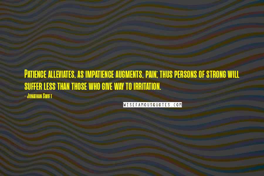 Jonathan Swift Quotes: Patience alleviates, as impatience augments, pain; thus persons of strong will suffer less than those who give way to irritation.