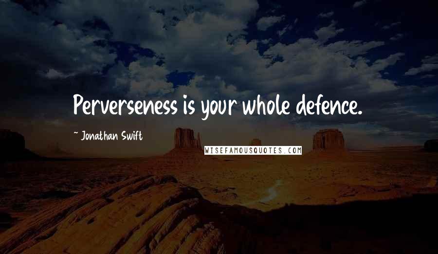 Jonathan Swift Quotes: Perverseness is your whole defence.