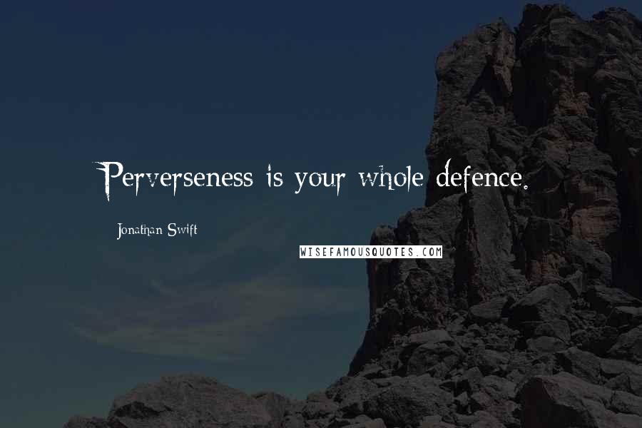 Jonathan Swift Quotes: Perverseness is your whole defence.