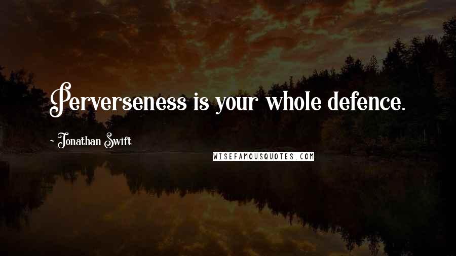 Jonathan Swift Quotes: Perverseness is your whole defence.