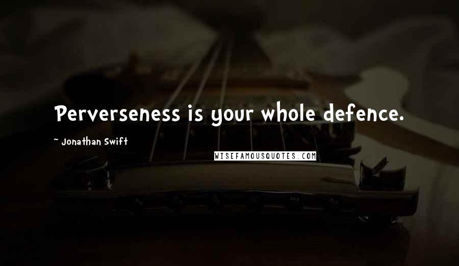 Jonathan Swift Quotes: Perverseness is your whole defence.