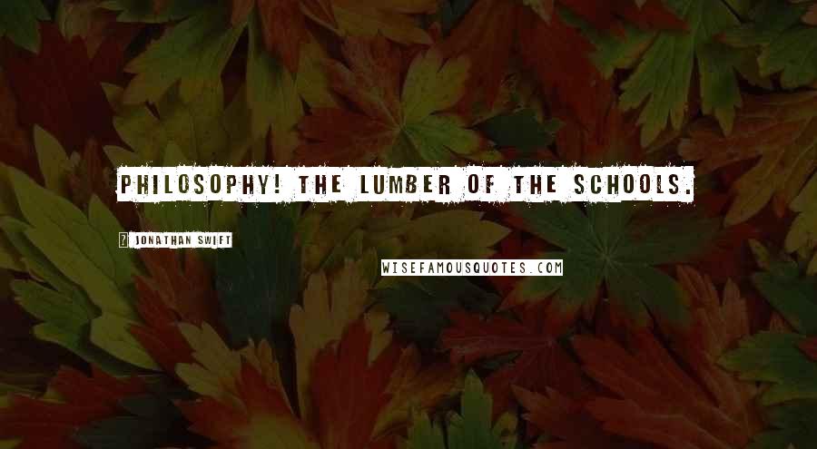 Jonathan Swift Quotes: Philosophy! the lumber of the schools.