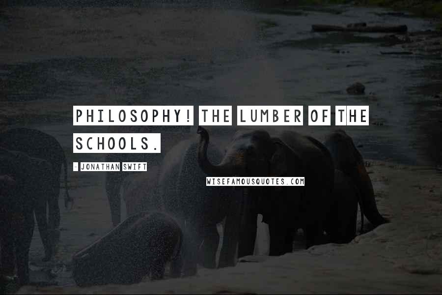 Jonathan Swift Quotes: Philosophy! the lumber of the schools.