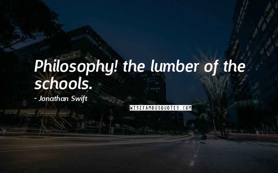 Jonathan Swift Quotes: Philosophy! the lumber of the schools.