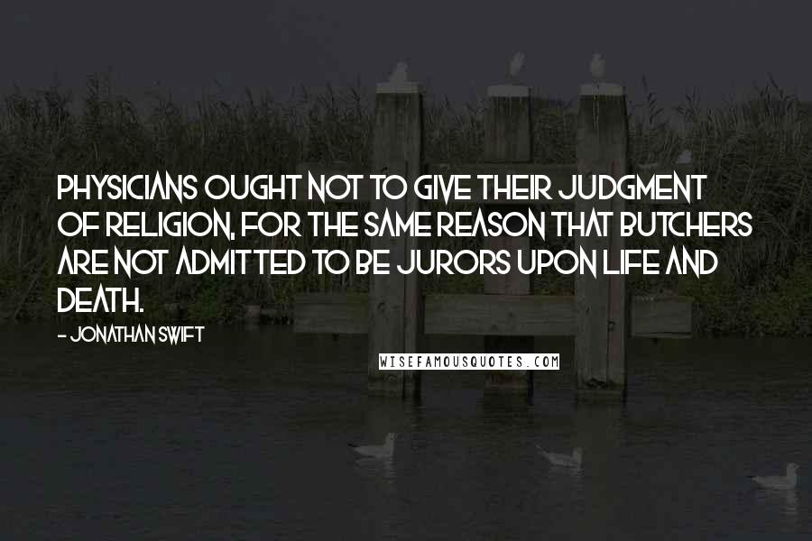 Jonathan Swift Quotes: Physicians ought not to give their judgment of religion, for the same reason that butchers are not admitted to be jurors upon life and death.
