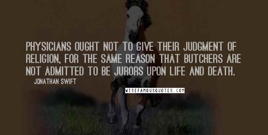 Jonathan Swift Quotes: Physicians ought not to give their judgment of religion, for the same reason that butchers are not admitted to be jurors upon life and death.
