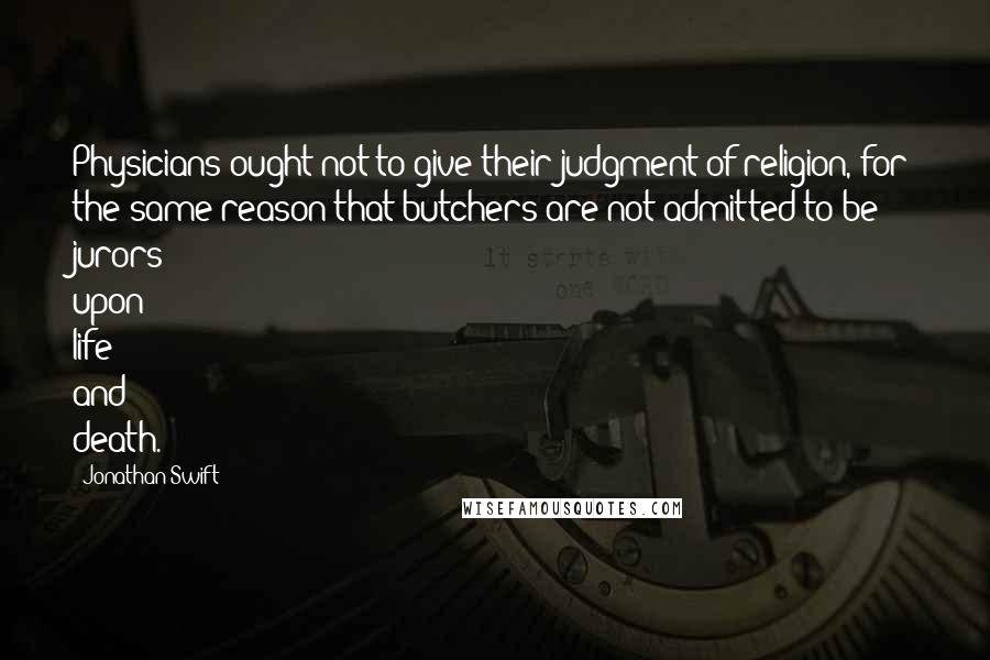 Jonathan Swift Quotes: Physicians ought not to give their judgment of religion, for the same reason that butchers are not admitted to be jurors upon life and death.
