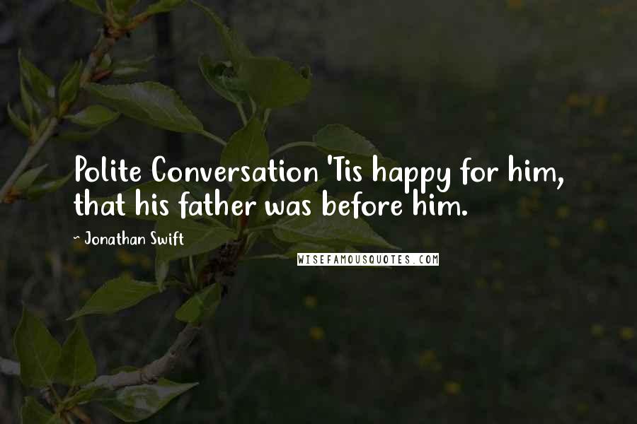 Jonathan Swift Quotes: Polite Conversation 'Tis happy for him, that his father was before him.