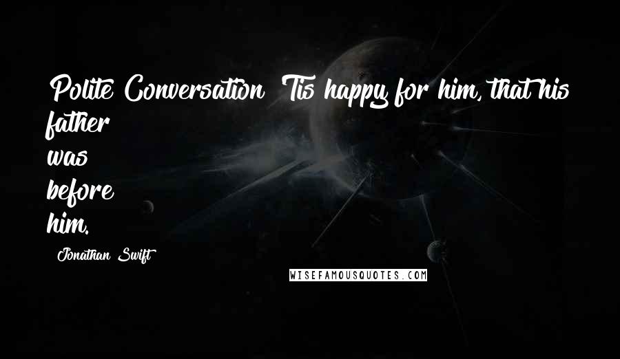 Jonathan Swift Quotes: Polite Conversation 'Tis happy for him, that his father was before him.