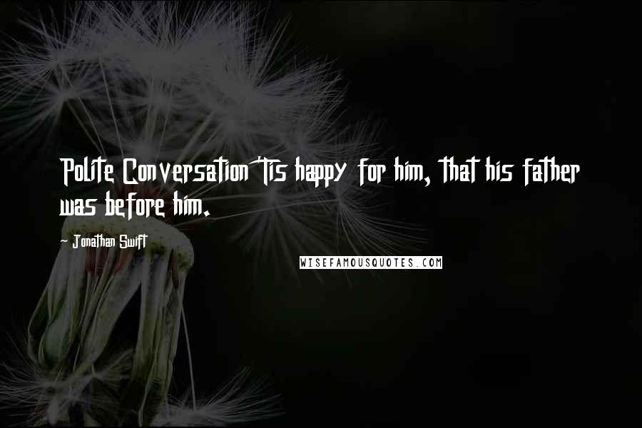 Jonathan Swift Quotes: Polite Conversation 'Tis happy for him, that his father was before him.