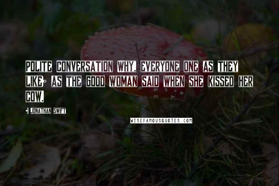 Jonathan Swift Quotes: Polite Conversation Why, everyone one as they like; as the good woman said when she kissed her cow.