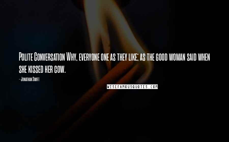 Jonathan Swift Quotes: Polite Conversation Why, everyone one as they like; as the good woman said when she kissed her cow.