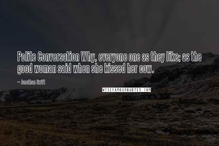 Jonathan Swift Quotes: Polite Conversation Why, everyone one as they like; as the good woman said when she kissed her cow.