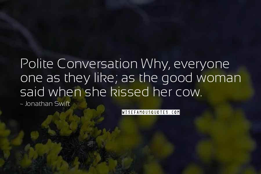 Jonathan Swift Quotes: Polite Conversation Why, everyone one as they like; as the good woman said when she kissed her cow.