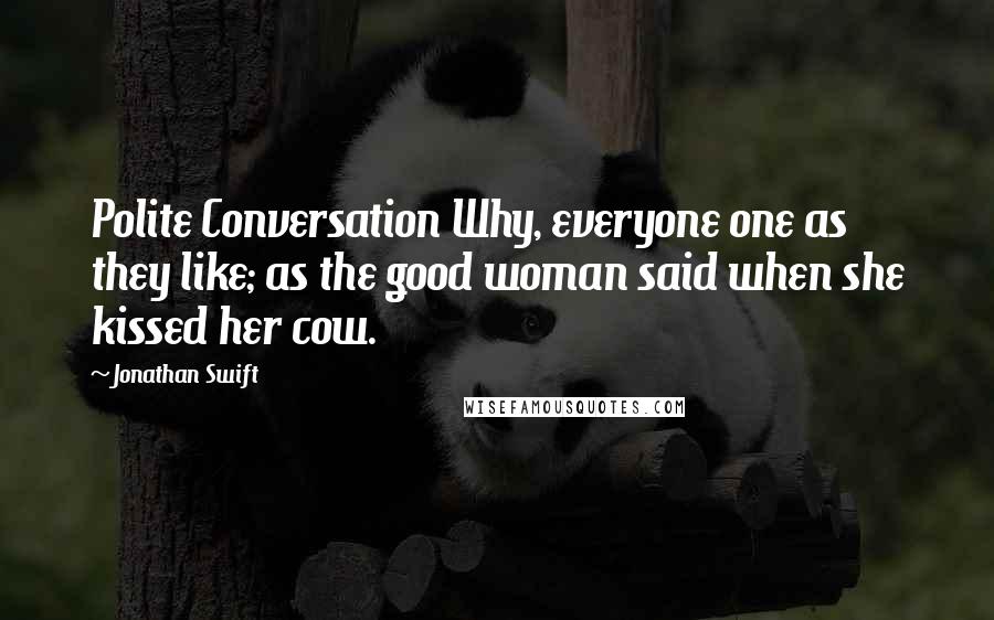 Jonathan Swift Quotes: Polite Conversation Why, everyone one as they like; as the good woman said when she kissed her cow.