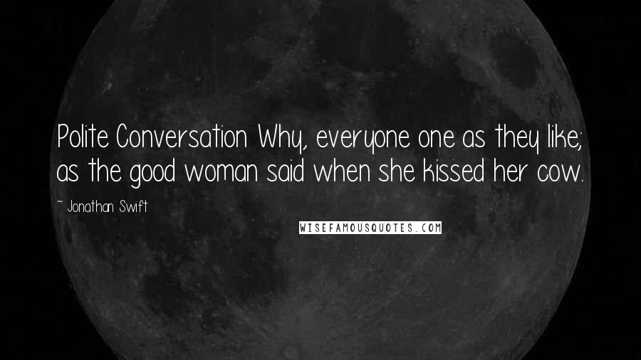 Jonathan Swift Quotes: Polite Conversation Why, everyone one as they like; as the good woman said when she kissed her cow.