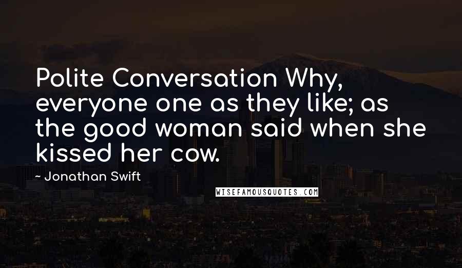 Jonathan Swift Quotes: Polite Conversation Why, everyone one as they like; as the good woman said when she kissed her cow.