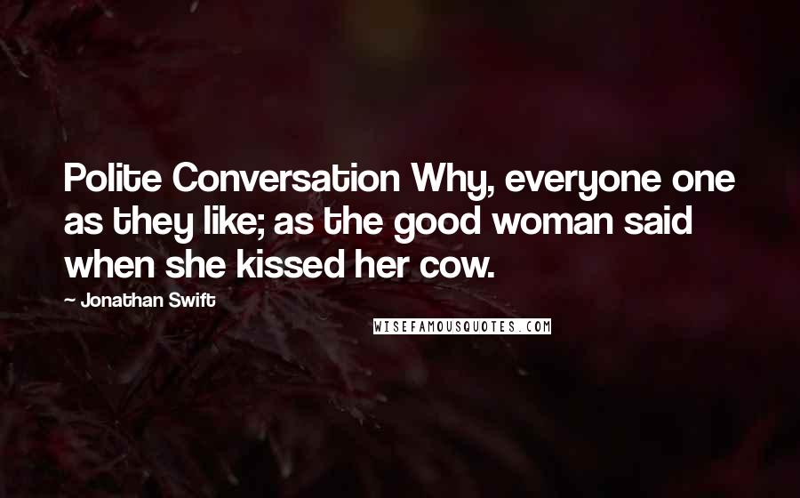 Jonathan Swift Quotes: Polite Conversation Why, everyone one as they like; as the good woman said when she kissed her cow.