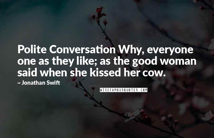 Jonathan Swift Quotes: Polite Conversation Why, everyone one as they like; as the good woman said when she kissed her cow.