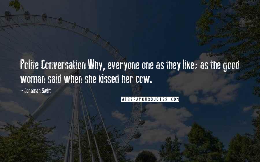 Jonathan Swift Quotes: Polite Conversation Why, everyone one as they like; as the good woman said when she kissed her cow.