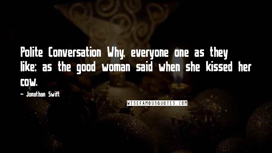 Jonathan Swift Quotes: Polite Conversation Why, everyone one as they like; as the good woman said when she kissed her cow.