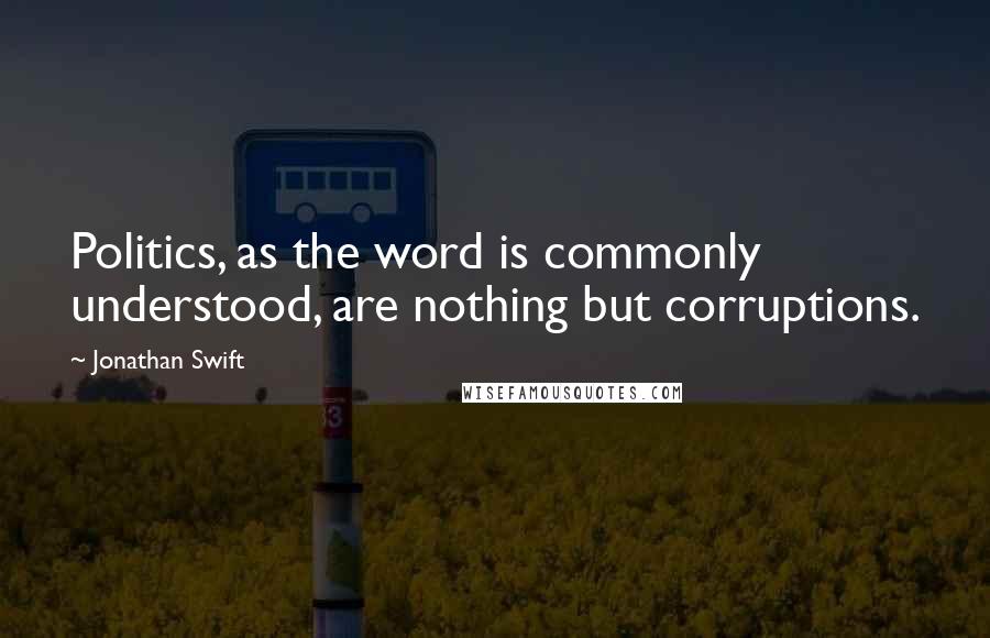 Jonathan Swift Quotes: Politics, as the word is commonly understood, are nothing but corruptions.