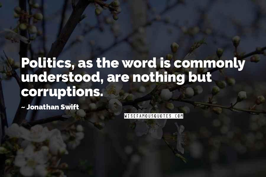 Jonathan Swift Quotes: Politics, as the word is commonly understood, are nothing but corruptions.