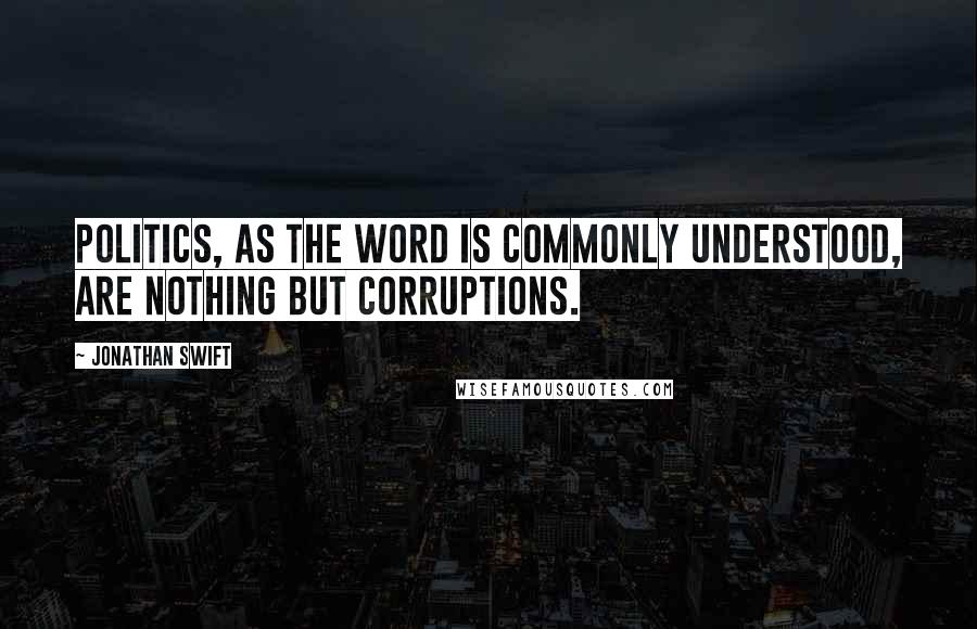Jonathan Swift Quotes: Politics, as the word is commonly understood, are nothing but corruptions.