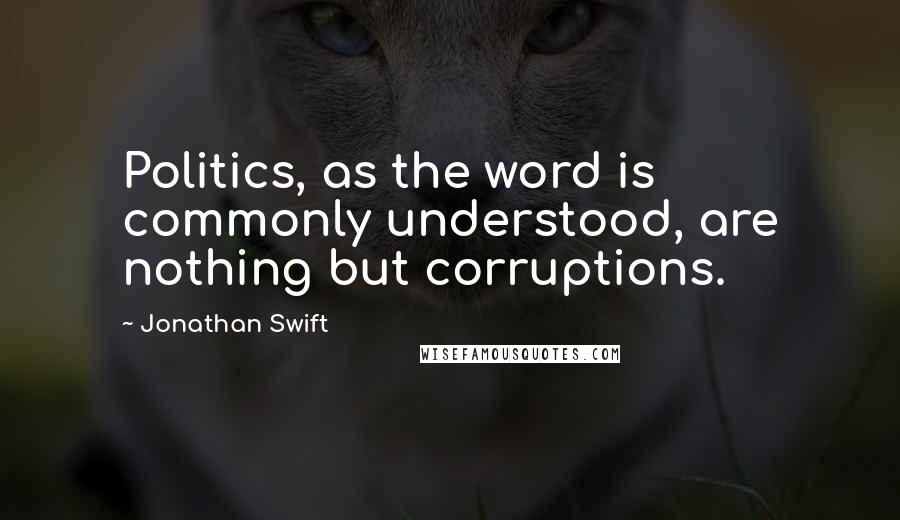 Jonathan Swift Quotes: Politics, as the word is commonly understood, are nothing but corruptions.