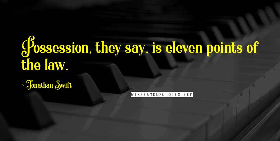 Jonathan Swift Quotes: Possession, they say, is eleven points of the law.