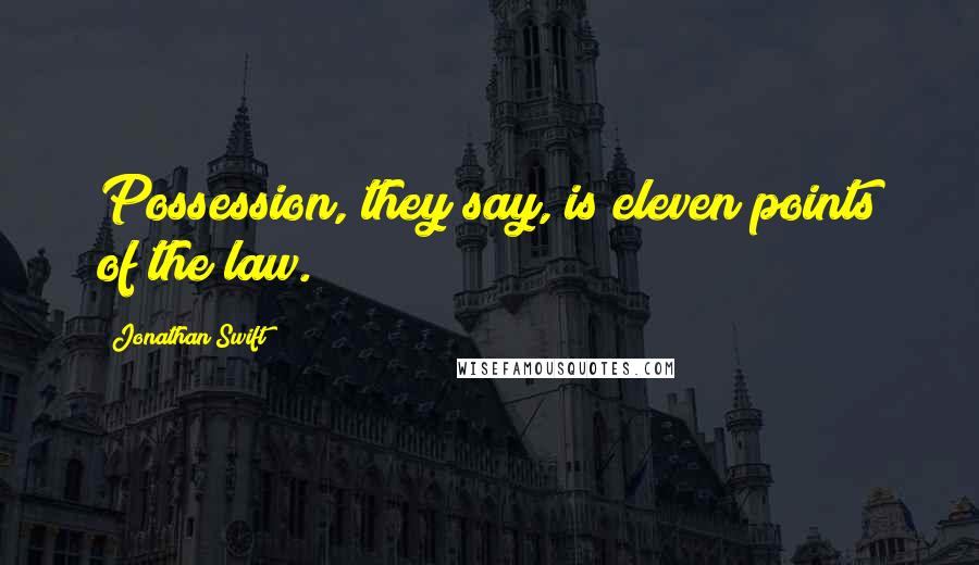 Jonathan Swift Quotes: Possession, they say, is eleven points of the law.