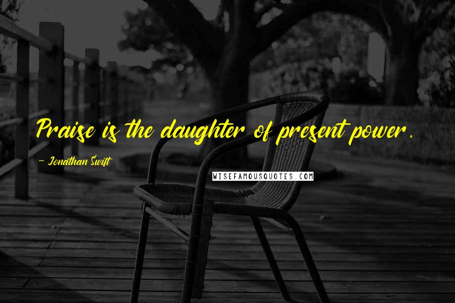 Jonathan Swift Quotes: Praise is the daughter of present power.