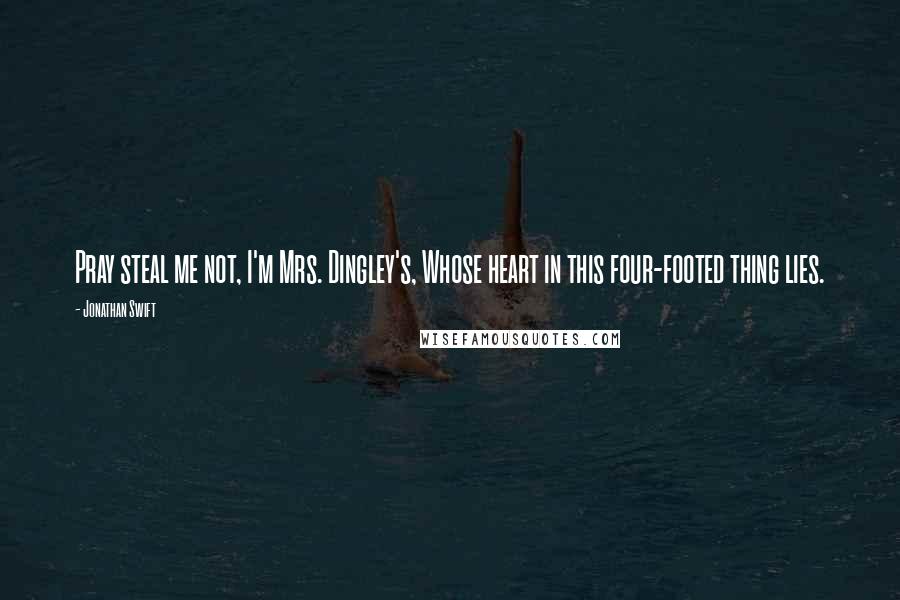 Jonathan Swift Quotes: Pray steal me not, I'm Mrs. Dingley's, Whose heart in this four-footed thing lies.