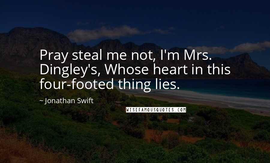 Jonathan Swift Quotes: Pray steal me not, I'm Mrs. Dingley's, Whose heart in this four-footed thing lies.