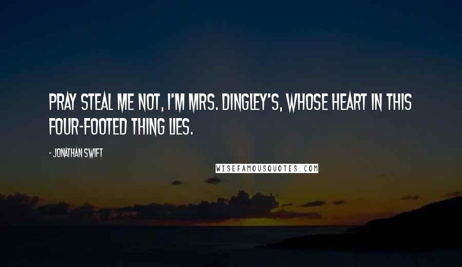 Jonathan Swift Quotes: Pray steal me not, I'm Mrs. Dingley's, Whose heart in this four-footed thing lies.