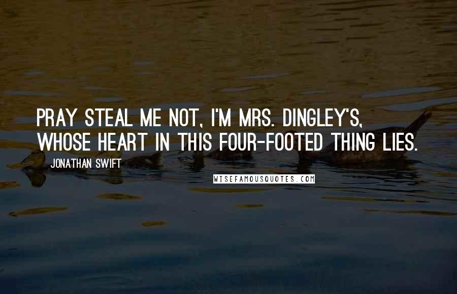 Jonathan Swift Quotes: Pray steal me not, I'm Mrs. Dingley's, Whose heart in this four-footed thing lies.